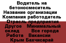 Водитель на бетоносмеситель › Название организации ­ Компания-работодатель › Отрасль предприятия ­ Другое › Минимальный оклад ­ 1 - Все города Работа » Вакансии   . Крым,Бахчисарай